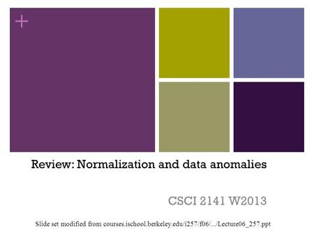 + Review: Normalization and data anomalies CSCI 2141 W2013 Slide set modified from courses.ischool.berkeley.edu/i257/f06/.../Lecture06_257.ppt.