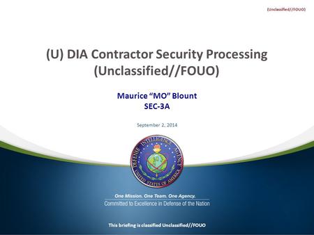 Maurice “MO” Blount SEC-3A September 2, 2014 This briefing is classified Unclassified//FOUO (U) DIA Contractor Security Processing (Unclassified//FOUO)