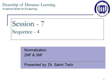 Deanship of Distance Learning Avicenna Center for E-Learning 1 Session - 7 Sequence - 4 Normalization 2NF & 3NF Presented by: Dr. Samir Tartir.