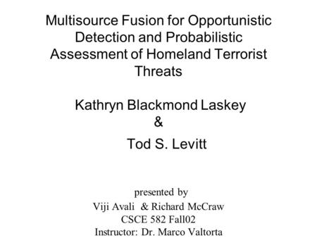 Multisource Fusion for Opportunistic Detection and Probabilistic Assessment of Homeland Terrorist Threats Kathryn Blackmond Laskey & Tod S. Levitt presented.