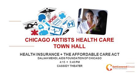 CHICAGO ARTISTS HEALTH CARE TOWN HALL HEALTH INSURANCE + THE AFFORDABLE CARE ACT DALIAH MEHDI, AIDS FOUNDATION OF CHICAGO 4:15 + 5:45 PM CASSIDY THEATER.