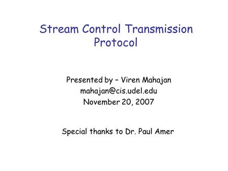 Stream Control Transmission Protocol Special thanks to Dr. Paul Amer Presented by – Viren Mahajan November 20, 2007.