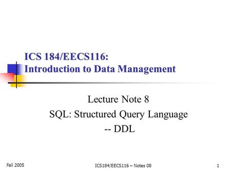 Fall 2005 ICS184/EECS116 – Notes 08 1 ICS 184/EECS116: Introduction to Data Management Lecture Note 8 SQL: Structured Query Language -- DDL.