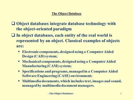 --The Object Database--1 The Object Database  Object databases integrate database technology with the object-oriented paradigm  In object databases,