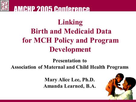 AMCHP 2005 Conference Linking Birth and Medicaid Data for MCH Policy and Program Development Presentation to Association of Maternal and Child Health Programs.