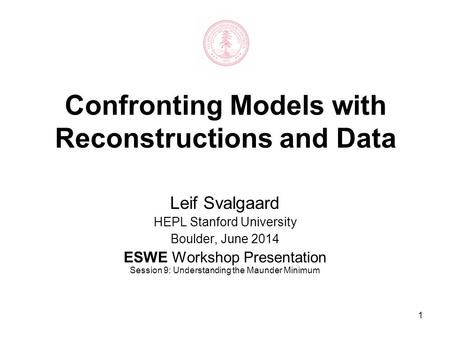 1 Confronting Models with Reconstructions and Data Leif Svalgaard HEPL Stanford University Boulder, June 2014 ESWE Workshop Presentation Session 9: Understanding.