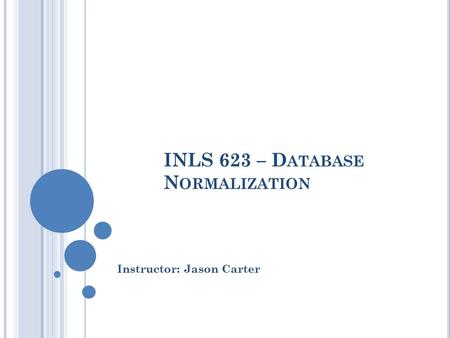 INLS 623 – D ATABASE N ORMALIZATION Instructor: Jason Carter.