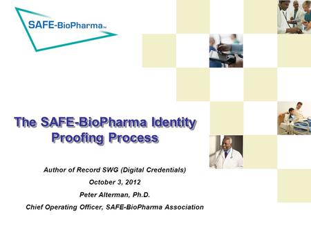 The SAFE-BioPharma Identity Proofing Process Author of Record SWG (Digital Credentials) October 3, 2012 Peter Alterman, Ph.D. Chief Operating Officer,