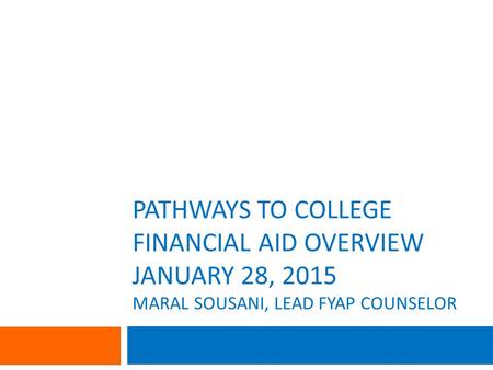PATHWAYS TO COLLEGE FINANCIAL AID OVERVIEW JANUARY 28, 2015 MARAL SOUSANI, LEAD FYAP COUNSELOR.