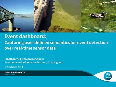 Event dashboard: Capturing user-defined semantics for event detection over real-time sensor data CSIRO LAND AND WATER Jonathan Yu | Research engineer Environmental.
