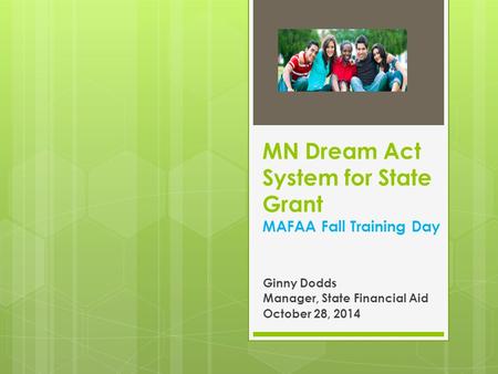 MN Dream Act System for State Grant MAFAA Fall Training Day Ginny Dodds Manager, State Financial Aid October 28, 2014.
