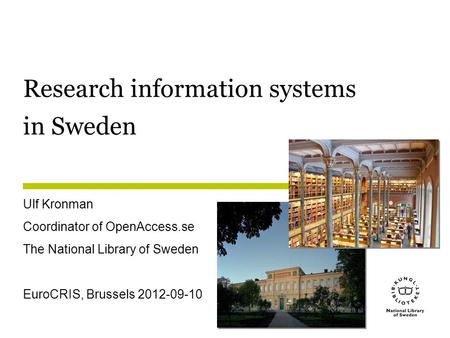 Research information systems in Sweden Ulf Kronman Coordinator of OpenAccess.se The National Library of Sweden EuroCRIS, Brussels 2012-09-10.