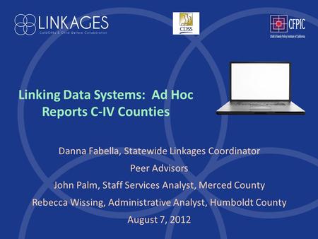 Linking Data Systems: Ad Hoc Reports C-IV Counties Danna Fabella, Statewide Linkages Coordinator Peer Advisors John Palm, Staff Services Analyst, Merced.