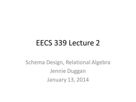 EECS 339 Lecture 2 Schema Design, Relational Algebra Jennie Duggan January 13, 2014.