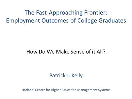 The Fast-Approaching Frontier: Employment Outcomes of College Graduates How Do We Make Sense of it All? Patrick J. Kelly National Center for Higher Education.