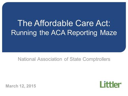 The Affordable Care Act: Running the ACA Reporting Maze National Association of State Comptrollers March 12, 2015.