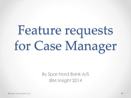 Feature requests for Case Manager By Spar Nord Bank A/S IBM Insight 2014 Spar Nord Bank A/S1.