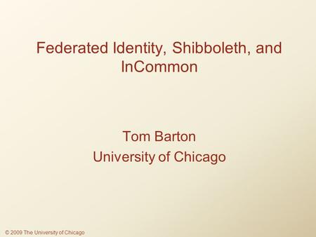 Federated Identity, Shibboleth, and InCommon Tom Barton University of Chicago © 2009 The University of Chicago.