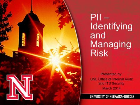 PII – Identifying and Managing Risk Presented by: UNL Office of Internal Audit and ITS Security March 2014.