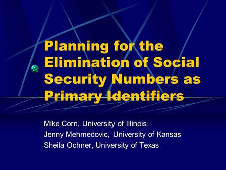 Planning for the Elimination of Social Security Numbers as Primary Identifiers Mike Corn, University of Illinois Jenny Mehmedovic, University of Kansas.
