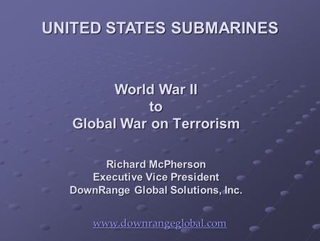 World War II to Global War on Terrorism Richard McPherson Executive Vice President DownRange Global Solutions, Inc. www.downrangeglobal.com UNITED STATES.