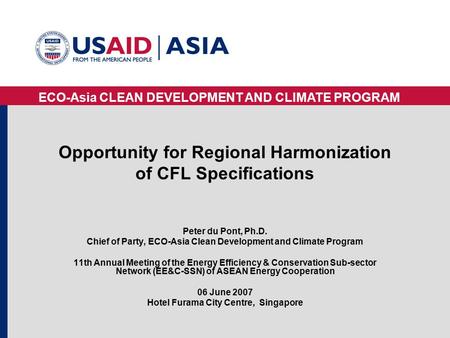 ECO-Asia CLEAN DEVELOPMENT AND CLIMATE PROGRAM Opportunity for Regional Harmonization of CFL Specifications Peter du Pont, Ph.D. Chief of Party, ECO-Asia.