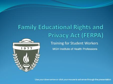 Training for Student Workers MGH Institute of Health Professions Use your down arrow or click your mouse to advance through the presentation.