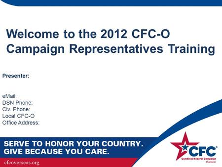 Welcome to the 2012 CFC-O Campaign Representatives Training Presenter: eMail: DSN Phone: Civ. Phone: Local CFC-O Office Address:
