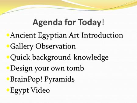 Agenda for Today! Ancient Egyptian Art Introduction Gallery Observation Quick background knowledge Design your own tomb BrainPop! Pyramids Egypt Video.
