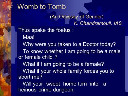 Womb to Tomb (An Odyssey of Gender) K. Chandramouli, IAS Thus spake the foetus : Maa! Why were you taken to a Doctor today? To know whether I am going.