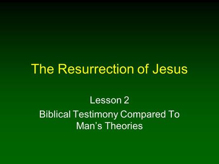 The Resurrection of Jesus Lesson 2 Biblical Testimony Compared To Man’s Theories.