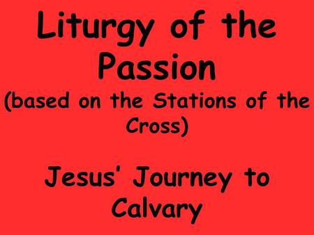 Liturgy of the Passion (based on the Stations of the Cross) Jesus’ Journey to Calvary.