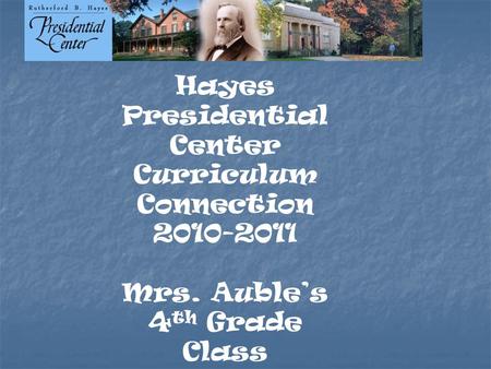 Hayes Presidential Center Curriculum Connection 2010-2011 Mrs. Auble’s 4 th Grade Class.