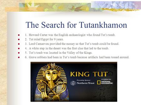 The Search for Tutankhamon 1. Howard Carter was the English archaeologist who found Tut’s tomb. 2. Tut ruled Egypt for 9 years. 3. Lord Carnarvon provided.