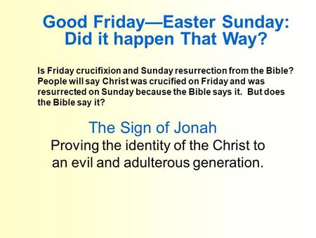 The Sign of Jonah Proving the identity of the Christ to an evil and adulterous generation. Good Friday—Easter Sunday: Did it happen That Way? Is Friday.