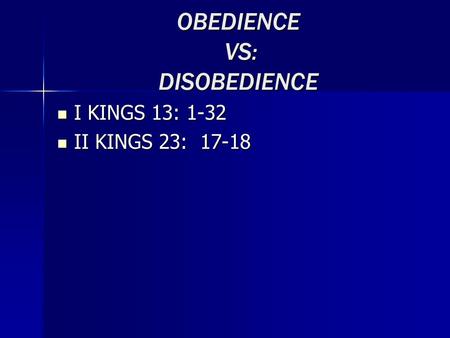 OBEDIENCE VS: DISOBEDIENCE I KINGS 13: 1-32 I KINGS 13: 1-32 II KINGS 23: 17-18 II KINGS 23: 17-18.