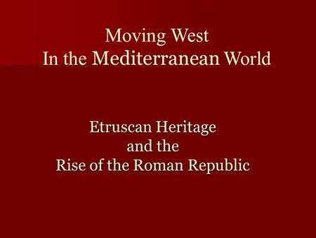 Etruscan Heritage and the Rise of the Roman Republic Moving West In the Mediterranean World.