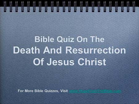 Bible Quiz On The Death And Resurrection Of Jesus Christ For More Bible Quizzes, Visit www.HopeFromTheBible.comwww.HopeFromTheBible.com For More Bible.