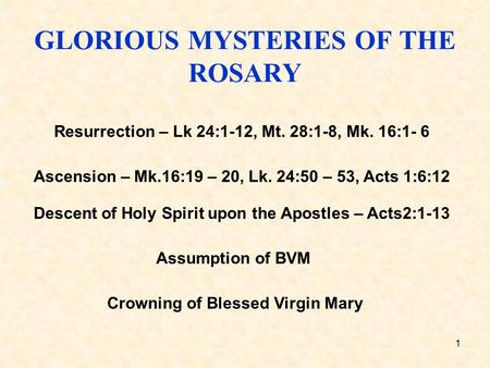 1 GLORIOUS MYSTERIES OF THE ROSARY Resurrection – Lk 24:1-12, Mt. 28:1-8, Mk. 16:1- 6 Ascension – Mk.16:19 – 20, Lk. 24:50 – 53, Acts 1:6:12 Descent of.
