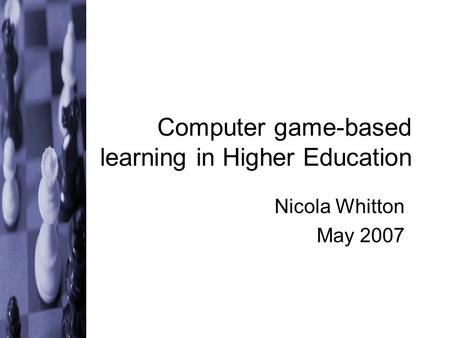 Computer game-based learning in Higher Education Nicola Whitton May 2007.