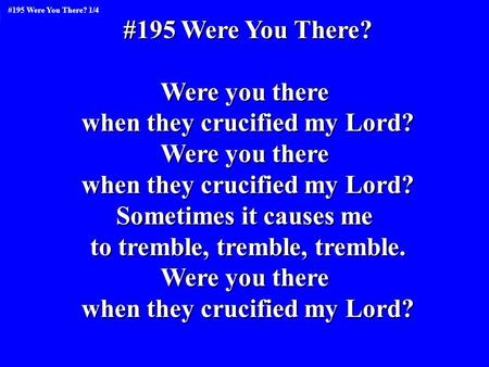 #195 Were You There? Were you there when they crucified my Lord? Were you there when they crucified my Lord? Sometimes it causes me to tremble, tremble,