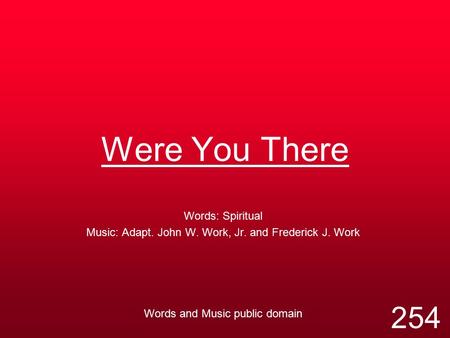 Were You There Words: Spiritual Music: Adapt. John W. Work, Jr. and Frederick J. Work Words and Music public domain 254.