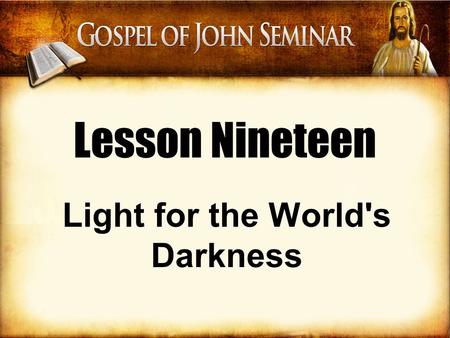Lesson Nineteen Light for the World's Darkness. I have come into the world as a light, so that no one who believes in me should stay in darkness. –