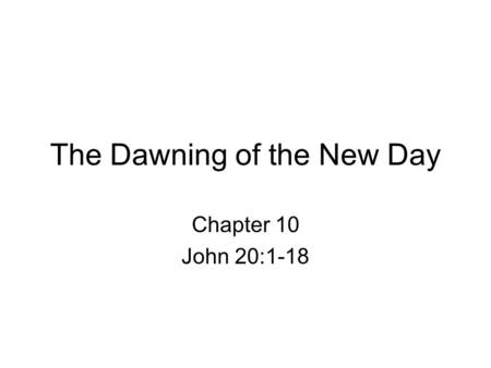 The Dawning of the New Day Chapter 10 John 20:1-18.