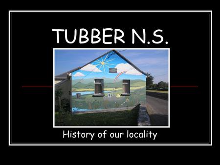 TUBBER N.S. History of our locality. Our school This plaque can be seen on the back wall of our school. The school was founded in 1873.