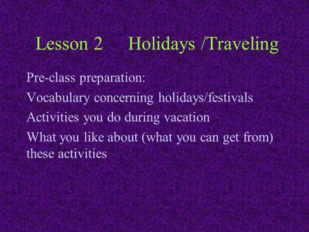 Lesson 2Holidays /Traveling Pre-class preparation: Vocabulary concerning holidays/festivals Activities you do during vacation What you like about (what.