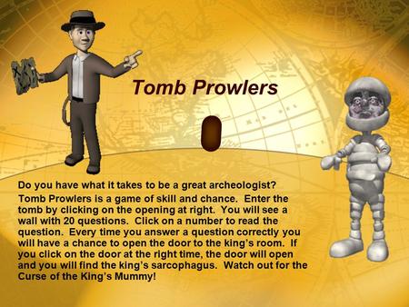Tomb Prowlers Do you have what it takes to be a great archeologist? Tomb Prowlers is a game of skill and chance. Enter the tomb by clicking on the opening.