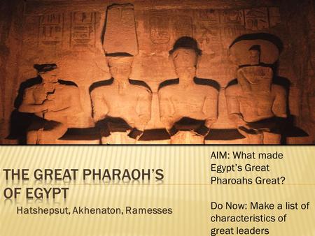 Hatshepsut, Akhenaton, Ramesses AIM: What made Egypt’s Great Pharoahs Great? Do Now: Make a list of characteristics of great leaders.