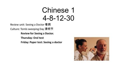 Chinese 1 4-8-12-30 Review unit: Seeing a Doctor 看病 Culture: Tomb sweeping Day 清明节 Review for Seeing a Doctor. Thursday: Oral test Friday: Paper test:
