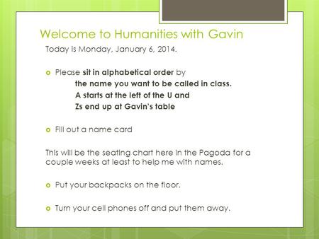 Welcome to Humanities with Gavin Today is Monday, January 6, 2014.  Please sit in alphabetical order by the name you want to be called in class. A starts.